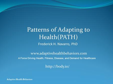 Adaptive Health Behaviors Patterns of Adapting to Health(PATH) Frederick H. Navarro, PhD www.adaptivehealthbehaviors.com A Force Driving Health, Fitness,