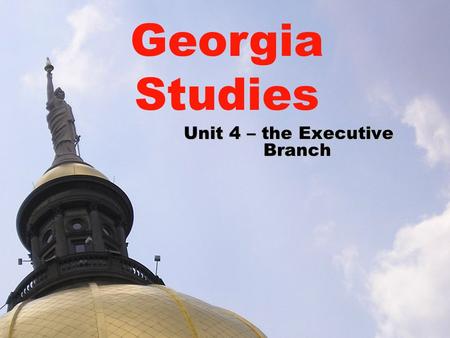 Unit 4 – the Executive Branch Georgia Studies. Executive Branch in Georgia SS8CG3 The student will analyze the role of the executive branch in Georgia.