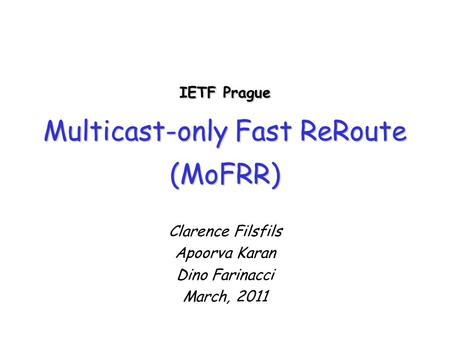 IETF Prague Multicast-only Fast ReRoute (MoFRR) Clarence Filsfils Apoorva Karan Dino Farinacci March, 2011.