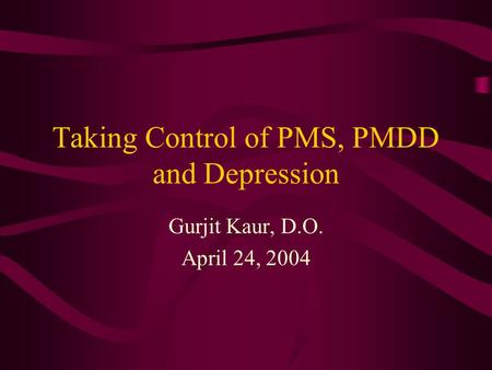 Taking Control of PMS, PMDD and Depression Gurjit Kaur, D.O. April 24, 2004.