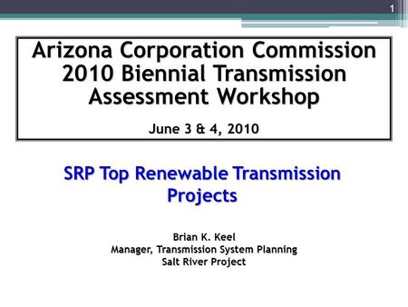 Arizona Corporation Commission 2010 Biennial Transmission Assessment Workshop June 3 & 4, 2010 Brian K. Keel Manager, Transmission System Planning Salt.
