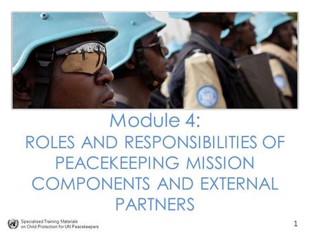 Specialised Training Materials on Child Protection for UN Peacekeepers Module 4: ROLES AND RESPONSIBILITIES OF PEACEKEEPING MISSION COMPONENTS AND EXTERNAL.