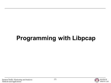 POSTECH DP&NM Lab. Internet Traffic Monitoring and Analysis: Methods and Applications (1) Programming with Libpcap.
