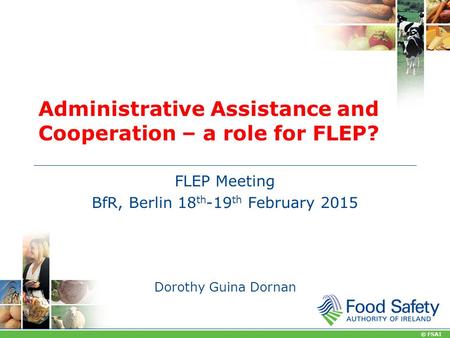 © FSAI Administrative Assistance and Cooperation – a role for FLEP? FLEP Meeting BfR, Berlin 18 th -19 th February 2015 Dorothy Guina Dornan.