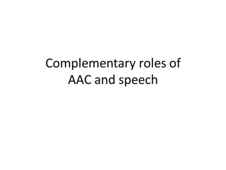 Complementary roles of AAC and speech. AAC and Speech AAC is useful for anyone who is unable to use speech to meet all communication needs – Across all.