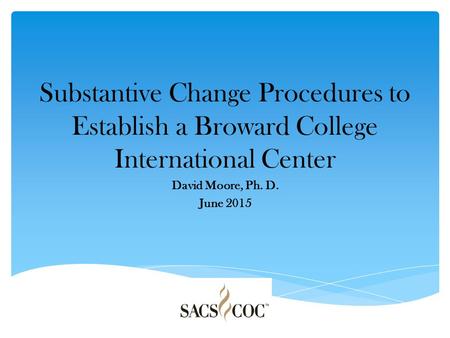 Substantive Change Procedures to Establish a Broward College International Center David Moore, Ph. D. June 2015.