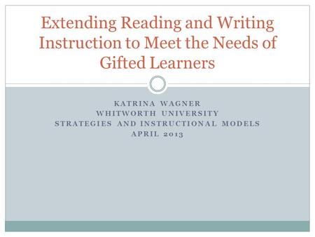 KATRINA WAGNER WHITWORTH UNIVERSITY STRATEGIES AND INSTRUCTIONAL MODELS APRIL 2013 Extending Reading and Writing Instruction to Meet the Needs of Gifted.