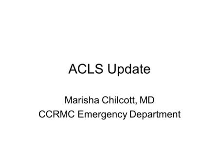 ACLS Update Marisha Chilcott, MD CCRMC Emergency Department.