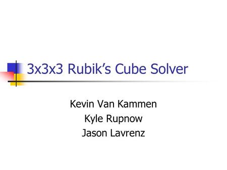 3x3x3 Rubik’s Cube Solver Kevin Van Kammen Kyle Rupnow Jason Lavrenz.