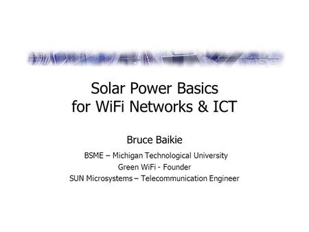 Solar Power Basics for WiFi Networks & ICT Bruce Baikie BSME – Michigan Technological University Green WiFi - Founder SUN Microsystems – Telecommunication.