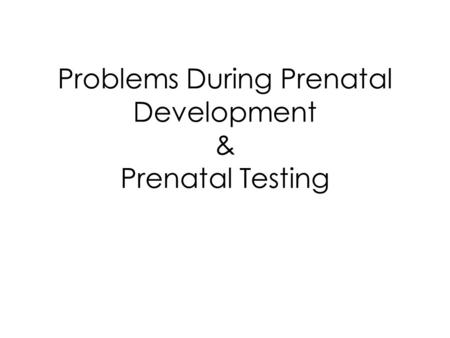 Problems During Prenatal Development & Prenatal Testing.