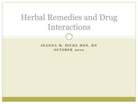 JEANNA M. HICKS MSN, RN OCTOBER 2010 Herbal Remedies and Drug Interactions.
