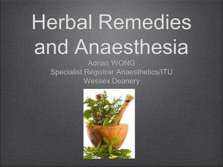 Herbal Remedies and Anaesthesia Adrian WONG Specialist Registrar Anaesthetics/ITU Wessex Deanery Adrian WONG Specialist Registrar Anaesthetics/ITU Wessex.