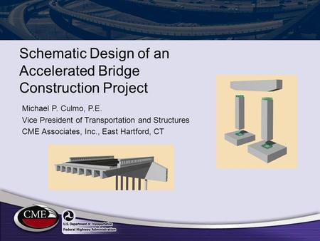 Schematic Design of an Accelerated Bridge Construction Project Michael P. Culmo, P.E. Vice President of Transportation and Structures CME Associates, Inc.,
