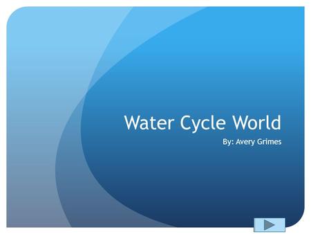 Water Cycle World By: Avery Grimes. Content Area: Science Grade: 4 th Summary: The purpose of this PowerPoint is to help the students with a lesson in.