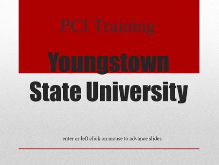 Youngstown State University PCI Training enter or left click on mouse to advance slides.