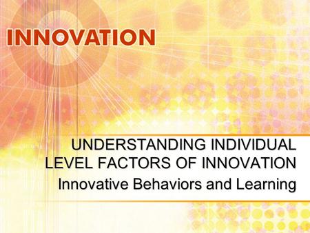 UNDERSTANDING INDIVIDUAL LEVEL FACTORS OF INNOVATION Innovative Behaviors and Learning.
