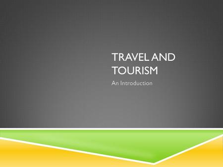 TRAVEL AND TOURISM An Introduction. WHAT IS TOURISM?  Travel: movement from one place to another  Tourism: travel away from home and have some aspect.