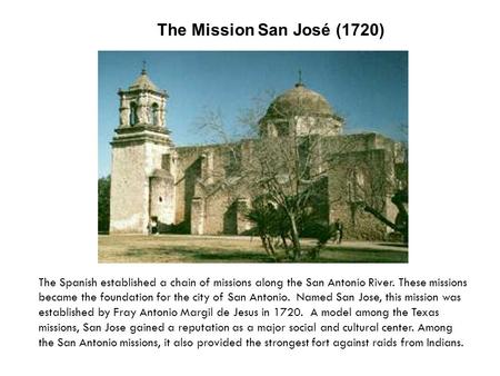 The Mission San José (1720) The Spanish established a chain of missions along the San Antonio River. These missions became the foundation for the city.