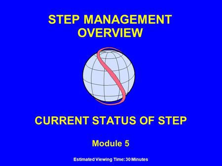 STEP MANAGEMENT OVERVIEW CURRENT STATUS OF STEP Module 5 Estimated Viewing Time: 30 Minutes.