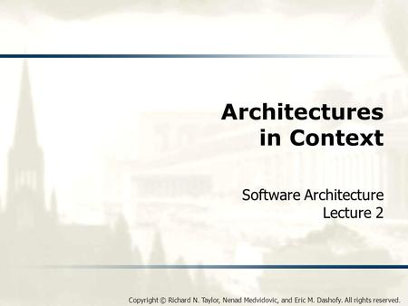 Copyright © Richard N. Taylor, Nenad Medvidovic, and Eric M. Dashofy. All rights reserved. Architectures in Context Software Architecture Lecture 2.