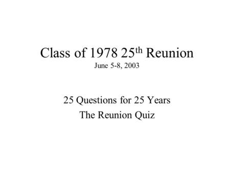 Class of 1978 25 th Reunion June 5-8, 2003 25 Questions for 25 Years The Reunion Quiz.