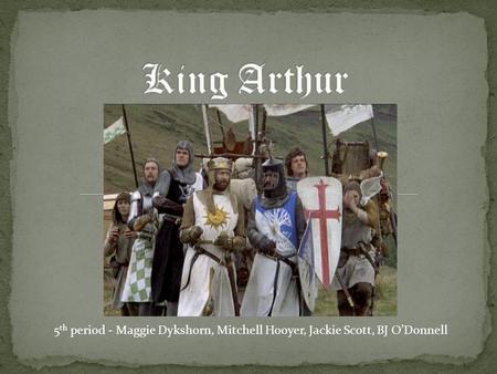 King Arthur 5th period - Maggie Dykshorn, Mitchell Hooyer, Jackie Scott, BJ O’Donnell.