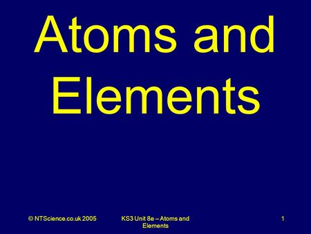 © NTScience.co.uk 2005KS3 Unit 8e – Atoms and Elements 1 Atoms and Elements.