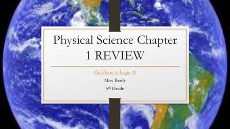 Physical Science Chapter 1 REVIEW Click here to begin Miss Brady 5 th Grade.