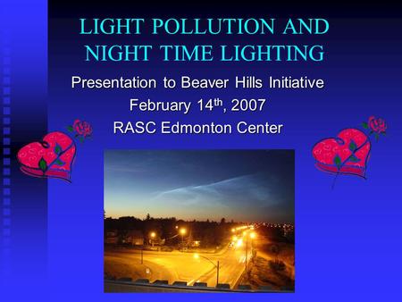 LIGHT POLLUTION AND NIGHT TIME LIGHTING Presentation to Beaver Hills Initiative February 14 th, 2007 RASC Edmonton Center.