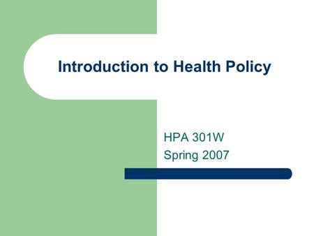 Introduction to Health Policy HPA 301W Spring 2007.