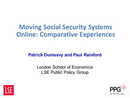Moving Social Security Systems Online: Comparative Experiences 1 Patrick Dunleavy and Paul Rainford London School of Economics LSE Public Policy Group.