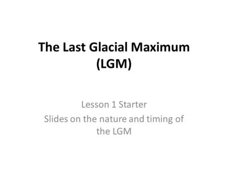 The Last Glacial Maximum (LGM) Lesson 1 Starter Slides on the nature and timing of the LGM.