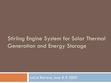 Stirling Engine System for Solar Thermal Generation and Energy Storage LoCal Retreat, June 8-9 2009.