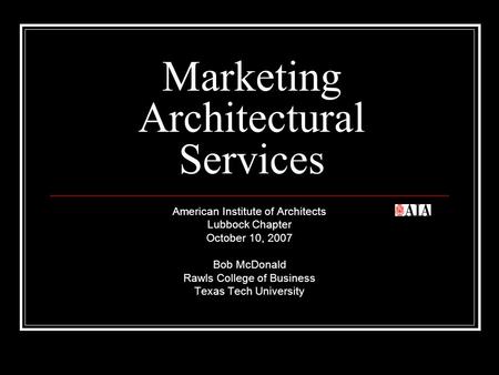 Marketing Architectural Services American Institute of Architects Lubbock Chapter October 10, 2007 Bob McDonald Rawls College of Business Texas Tech University.