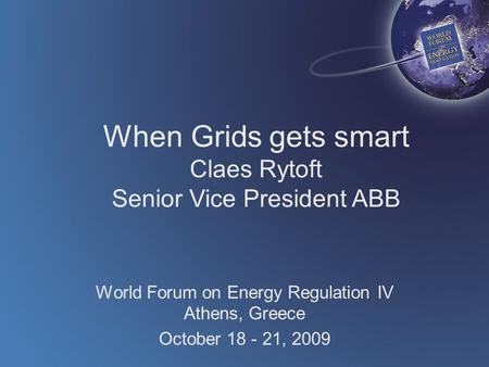 When Grids gets smart Claes Rytoft Senior Vice President ABB World Forum on Energy Regulation IV Athens, Greece October 18 - 21, 2009.