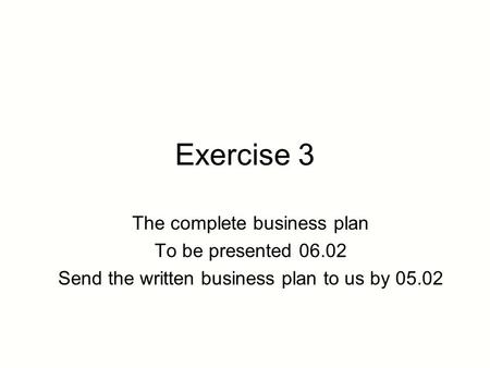 Exercise 3 The complete business plan To be presented 06.02 Send the written business plan to us by 05.02.