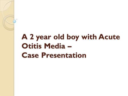 A 2 year old boy with Acute Otitis Media – Case Presentation