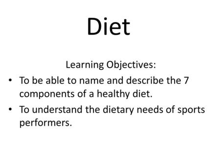 Diet Learning Objectives: To be able to name and describe the 7 components of a healthy diet. To understand the dietary needs of sports performers.