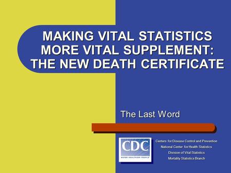MAKING VITAL STATISTICS MORE VITAL SUPPLEMENT: THE NEW DEATH CERTIFICATE The Last Word Centers for Disease Control and Prevention National Center for Health.