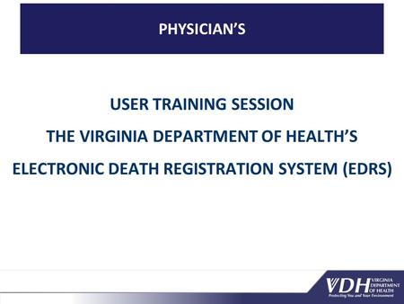 PHYSICIAN’S USER TRAINING SESSION THE VIRGINIA DEPARTMENT OF HEALTH’S ELECTRONIC DEATH REGISTRATION SYSTEM (EDRS)