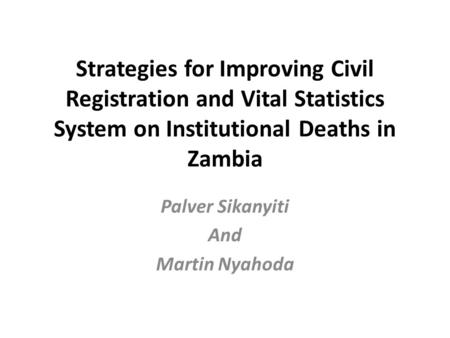Strategies for Improving Civil Registration and Vital Statistics System on Institutional Deaths in Zambia Palver Sikanyiti And Martin Nyahoda.