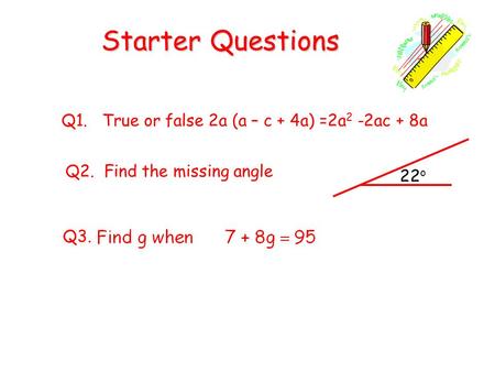 Starter Questions Q1. True or false 2a (a – c + 4a) =2a 2 -2ac + 8a Q3. Q2. Find the missing angle 22 o.