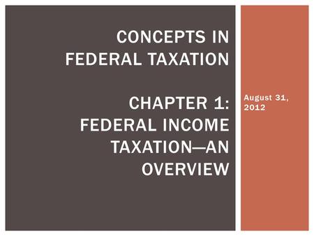 August 31, 2012 CONCEPTS IN FEDERAL TAXATION CHAPTER 1: FEDERAL INCOME TAXATION—AN OVERVIEW.