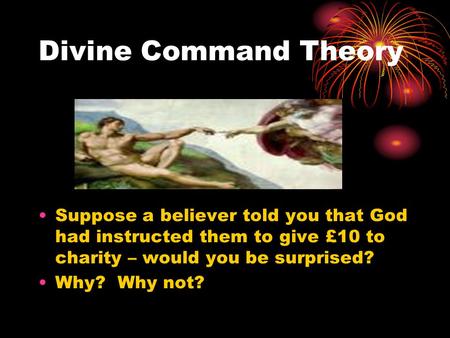 Divine Command Theory Suppose a believer told you that God had instructed them to give £10 to charity – would you be surprised? Why? Why not?