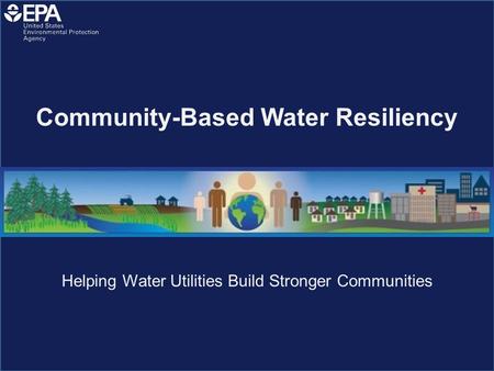Helping Water Utilities Build Stronger Communities Community-Based Water Resiliency.