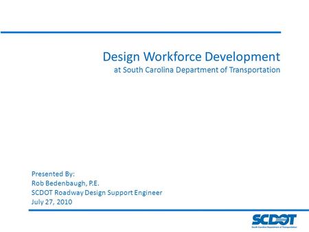 Design Workforce Development at South Carolina Department of Transportation Presented By: Rob Bedenbaugh, P.E. SCDOT Roadway Design Support Engineer July.