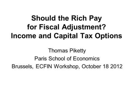 Should the Rich Pay for Fiscal Adjustment? Income and Capital Tax Options Thomas Piketty Paris School of Economics Brussels, ECFIN Workshop, October 18.