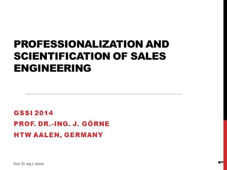 PROFESSIONALIZATION AND SCIENTIFICATION OF SALES ENGINEERING GSSI 2014 PROF. DR.-ING. J. GÖRNE HTW AALEN, GERMANY Prof. Dr.-Ing J. Görne 1.
