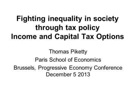 Fighting inequality in society through tax policy Income and Capital Tax Options Thomas Piketty Paris School of Economics Brussels, Progressive Economy.